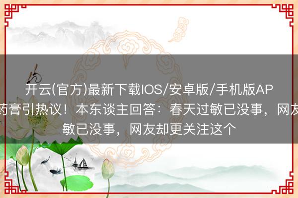 开云(官方)最新下载IOS/安卓版/手机版APP 叶祖新脸涂药膏引热议!本东谈主回答:春天过敏已没事,网友却更关注这个