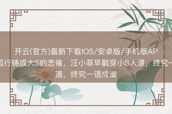 开云(官方)最新下载IOS/安卓版/手机版APP 一意孤行铸成大S的悲催,汪小菲早戳穿小S人道,终究一语成谶