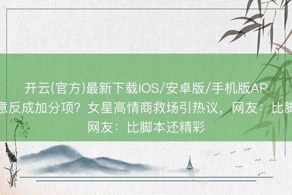 开云(官方)最新下载IOS/安卓版/手机版APP 慑服无意反成加分项？女星高情商救场引热议，网友：比脚本还精彩