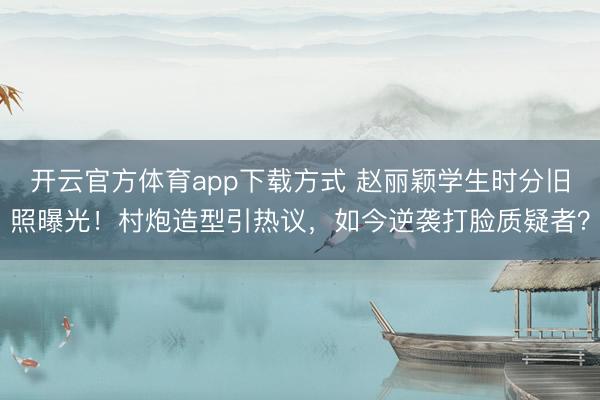 开云官方体育app下载方式 赵丽颖学生时分旧照曝光！村炮造型引热议，如今逆袭打脸质疑者？