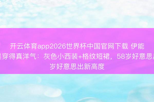 开云体育app2026世界杯中国官网下载 伊能静与秦昊穿得真洋气：灰色小西装+格纹短裙，58岁好意思出新高度