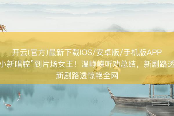 开云(官方)最新下载IOS/安卓版/手机版APP 从“蜡笔小新唱腔”到片场女王!温峥嵘听劝总结,新剧路透惊艳全网