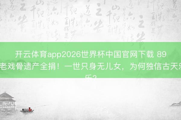 开云体育app2026世界杯中国官网下载 89岁老戏骨遗产全捐！一世只身无儿女，为何独信古天乐？