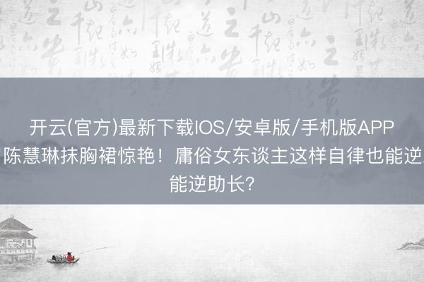 开云(官方)最新下载IOS/安卓版/手机版APP 53岁陈慧琳抹胸裙惊艳！庸俗女东谈主这样自律也能逆助长？