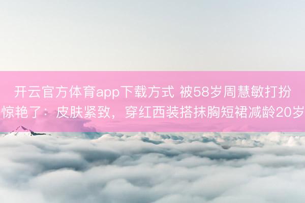 开云官方体育app下载方式 被58岁周慧敏打扮惊艳了：皮肤紧致，穿红西装搭抹胸短裙减龄20岁
