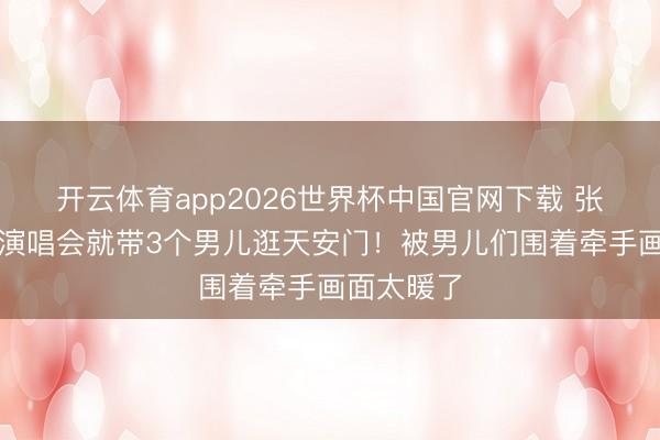开云体育app2026世界杯中国官网下载 张杰刚开完演唱会就带3个男儿逛天安门！被男儿们围着牵手画面太暖了