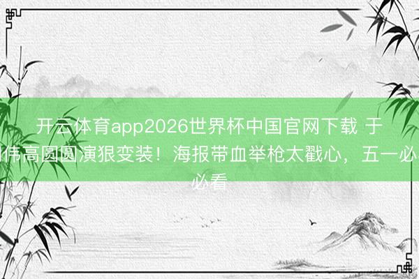 开云体育app2026世界杯中国官网下载 于和伟高圆圆演狠变装!海报带血举枪太戳心,五一必看