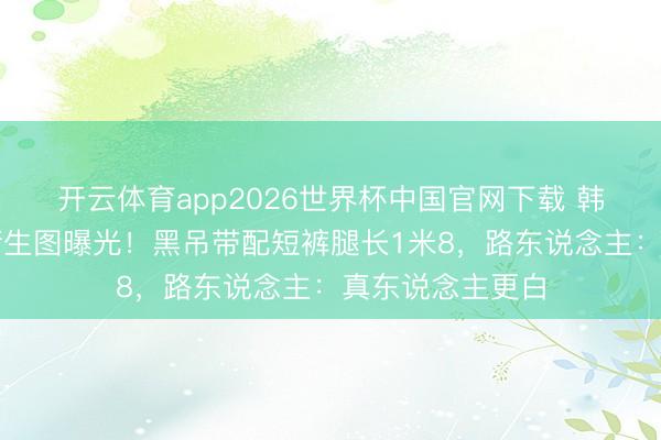 开云体育app2026世界杯中国官网下载 韩素希汉南洞逛街生图曝光！黑吊带配短裤腿长1米8，路东说念主：真东说念主更白