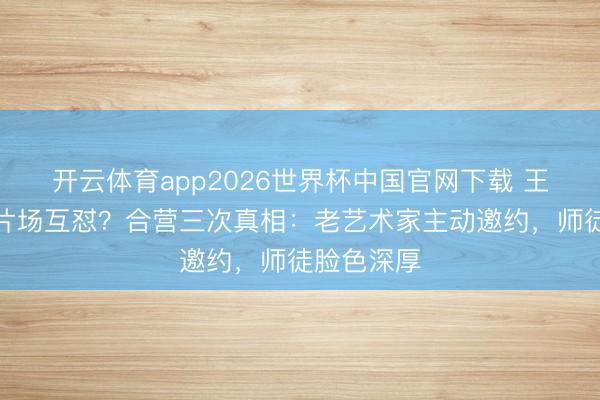 开云体育app2026世界杯中国官网下载 王雷陈宝国片场互怼?合营三次真相:老艺术家主动邀约,师徒脸色深厚
