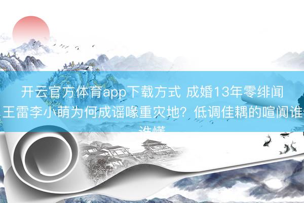 开云官方体育app下载方式 成婚13年零绯闻,王雷李小萌为何成谣喙重灾地?低调佳耦的喧阗谁懂