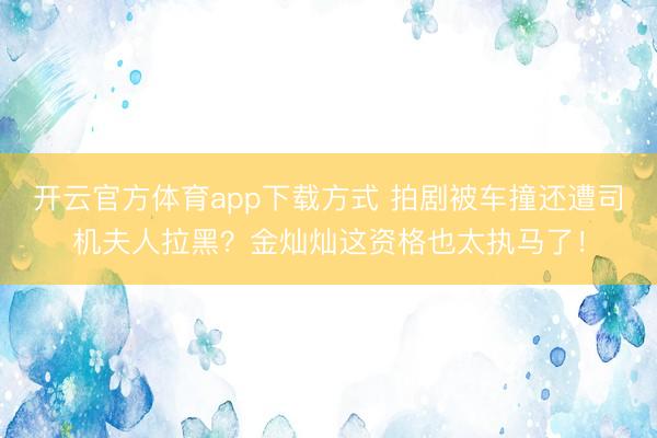 开云官方体育app下载方式 拍剧被车撞还遭司机夫人拉黑?金灿灿这资格也太执马了!
