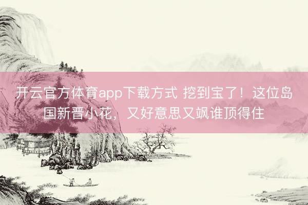 开云官方体育app下载方式 挖到宝了!这位岛国新晋小花,又好意思又飒谁顶得住
