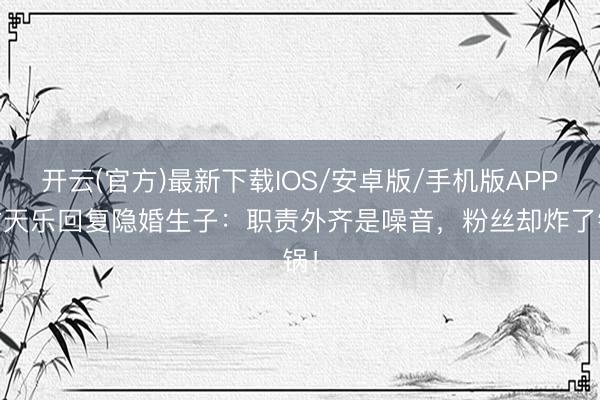 开云(官方)最新下载IOS/安卓版/手机版APP 古天乐回复隐婚生子：职责外齐是噪音，粉丝却炸了锅！