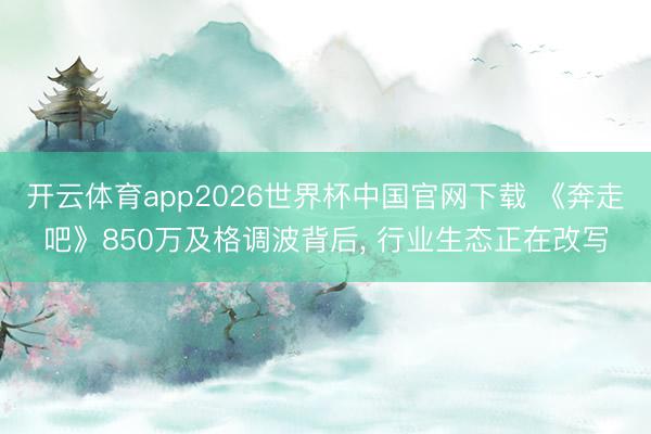 开云体育app2026世界杯中国官网下载 《奔走吧》850万及格调波背后， 行业生态正在改写