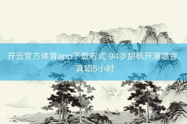 开云官方体育app下载方式 94岁胡枫开演唱会, 真唱5小时