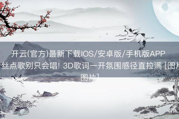 开云(官方)最新下载IOS/安卓版/手机版APP 粉丝点歌别只会唱! 3D歌词一开氛围感径直拉满 [图片]