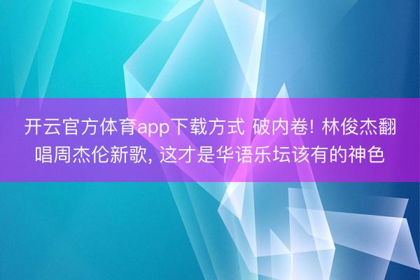 开云官方体育app下载方式 破内卷! 林俊杰翻唱周杰伦新歌， 这才是华语乐坛该有的神色