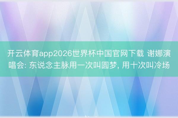 开云体育app2026世界杯中国官网下载 谢娜演唱会: 东说念主脉用一次叫圆梦, 用十次叫冷场