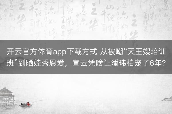 开云官方体育app下载方式 从被嘲“天王嫂培训班”到晒娃秀恩爱，宣云凭啥让潘玮柏宠了6年？