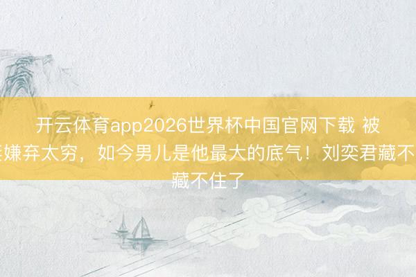 开云体育app2026世界杯中国官网下载 被前妻嫌弃太穷，如今男儿是他最大的底气！刘奕君藏不住了