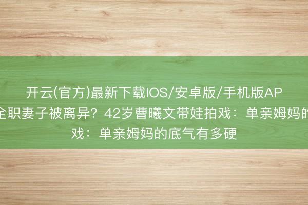 开云(官方)最新下载IOS/安卓版/手机版APP 拒却作念全职妻子被离异？42岁曹曦文带娃拍戏：单亲姆妈的底气有多硬