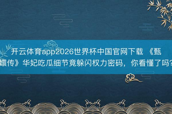 开云体育app2026世界杯中国官网下载 《甄嬛传》华妃吃瓜细节竟躲闪权力密码,你看懂了吗?