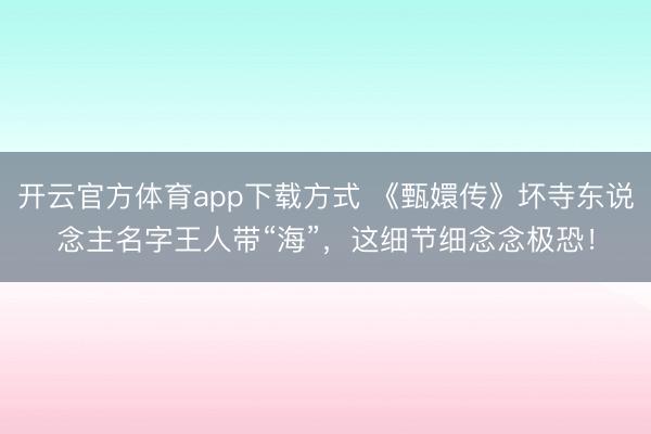 开云官方体育app下载方式 《甄嬛传》坏寺东说念主名字王人带“海”，这细节细念念极恐！