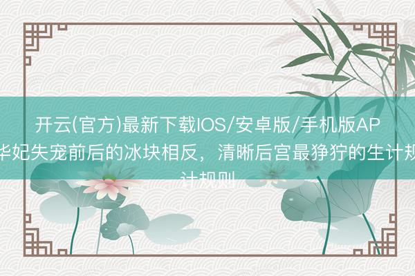 开云(官方)最新下载IOS/安卓版/手机版APP 华妃失宠前后的冰块相反，清晰后宫最狰狞的生计规则