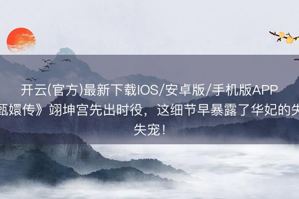 开云(官方)最新下载IOS/安卓版/手机版APP 《甄嬛传》翊坤宫先出时役，这细节早暴露了华妃的失宠！