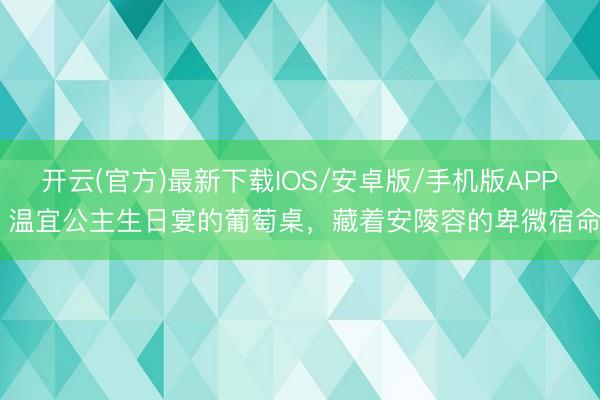 开云(官方)最新下载IOS/安卓版/手机版APP 温宜公主生日宴的葡萄桌,藏着安陵容的卑微宿命