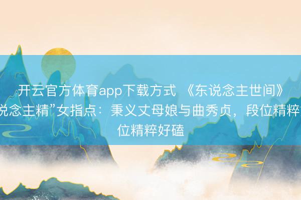 开云官方体育app下载方式 《东说念主世间》“东说念主精”女指点:秉义丈母娘与曲秀贞,段位精粹好磕