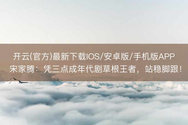 开云(官方)最新下载IOS/安卓版/手机版APP 宋家腾:凭三点成年代剧草根王者,站稳脚跟!