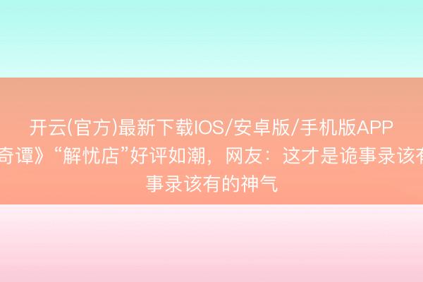 开云(官方)最新下载IOS/安卓版/手机版APP 《唐诡奇谭》“解忧店”好评如潮,网友:这才是诡事录该有的神气