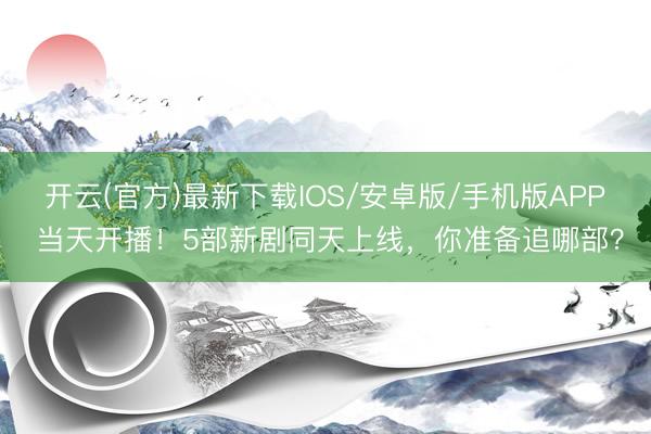 开云(官方)最新下载IOS/安卓版/手机版APP 当天开播！5部新剧同天上线，你准备追哪部？