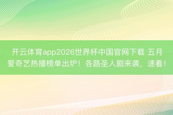 开云体育app2026世界杯中国官网下载 五月爱奇艺热播榜单出炉！各路圣人剧来袭，速看！