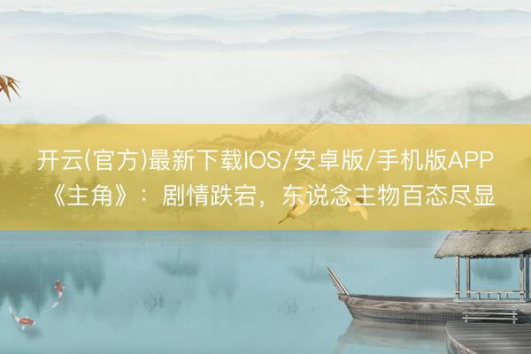 开云(官方)最新下载IOS/安卓版/手机版APP 《主角》：剧情跌宕，东说念主物百态尽显