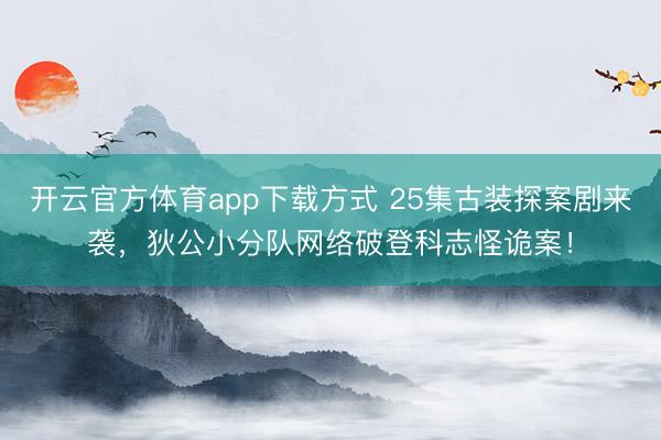 开云官方体育app下载方式 25集古装探案剧来袭，狄公小分队网络破登科志怪诡案！