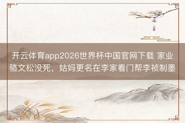 开云体育app2026世界杯中国官网下载 家业骆文松没死，姑妈更名在李家看门帮李祯制墨