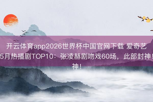 开云体育app2026世界杯中国官网下载 爱奇艺5月热播剧TOP10：张凌赫剧吻戏60场，此部封神！