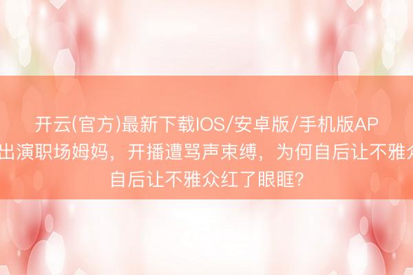 开云(官方)最新下载IOS/安卓版/手机版APP 李梦素颜出演职场姆妈，开播遭骂声束缚，为何自后让不雅众红了眼眶？