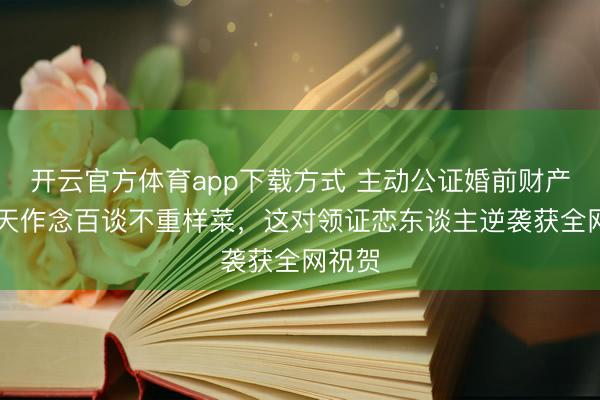 开云官方体育app下载方式 主动公证婚前财产、53天作念百谈不重样菜，这对领证恋东谈主逆袭获全网祝贺