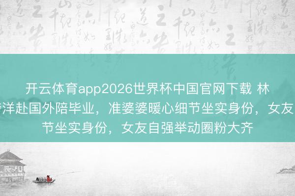 开云体育app2026世界杯中国官网下载 林俊杰高调认爱！跨洋赴国外陪毕业，准婆婆暖心细节坐实身份，女友自强举动圈粉大齐