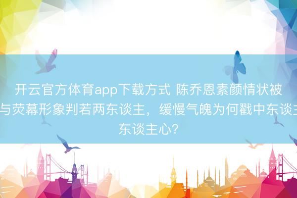开云官方体育app下载方式 陈乔恩素颜情状被拍，与荧幕形象判若两东谈主，缓慢气魄为何戳中东谈主心？
