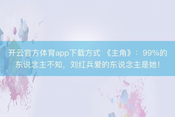 开云官方体育app下载方式 《主角》：99%的东说念主不知，刘红兵爱的东说念主是她！