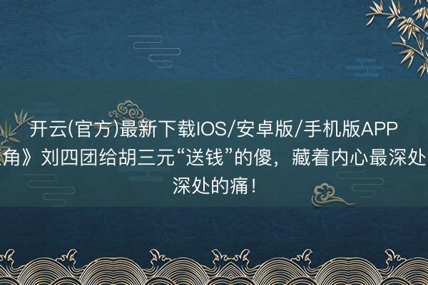 开云(官方)最新下载IOS/安卓版/手机版APP 《主角》刘四团给胡三元“送钱”的傻，藏着内心最深处的痛！