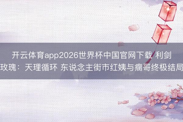开云体育app2026世界杯中国官网下载 利剑玫瑰：天理循环 东说念主街市红姨与瘸哥终极结局