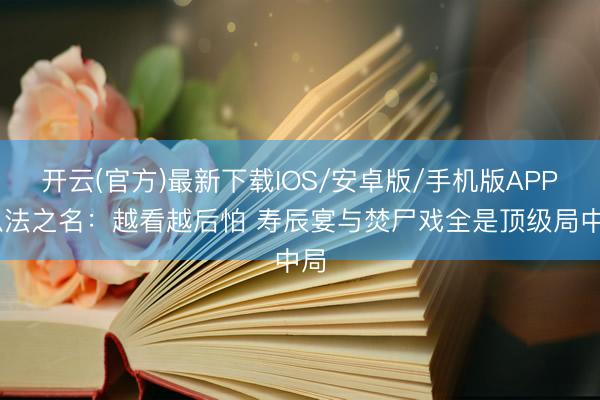 开云(官方)最新下载IOS/安卓版/手机版APP 以法之名：越看越后怕 寿辰宴与焚尸戏全是顶级局中局