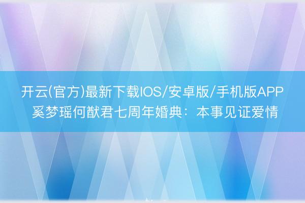 开云(官方)最新下载IOS/安卓版/手机版APP 奚梦瑶何猷君七周年婚典：本事见证爱情