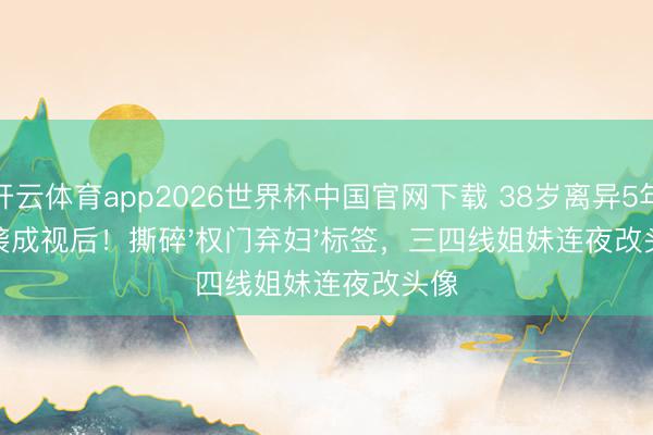 开云体育app2026世界杯中国官网下载 38岁离异5年逆袭成视后！撕碎'权门弃妇'标签，三四线姐妹连夜改头像
