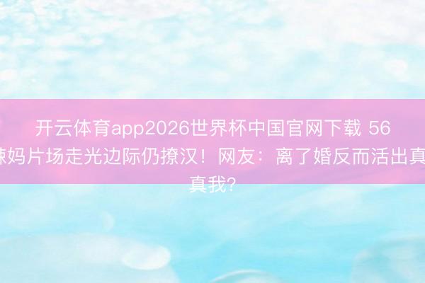 开云体育app2026世界杯中国官网下载 56岁辣妈片场走光边际仍撩汉！网友：离了婚反而活出真我？